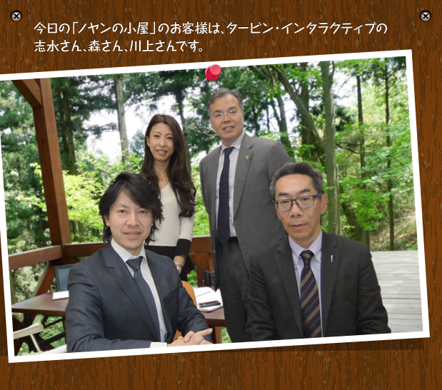 今日の「ノヤンの小屋」のお客様は、タービン・インタラクティブの志水さん、森さん、川上さんです。