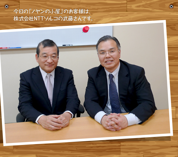 今日の「ノヤンの小屋」のお客様は、株式会社NTTソルコの武藤さんです。