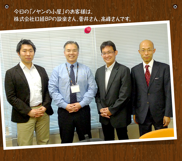 今日の「ノヤンの小屋」のお客様は、株式会社日経BPの設楽さん、菅井さん、高峰さんです。
