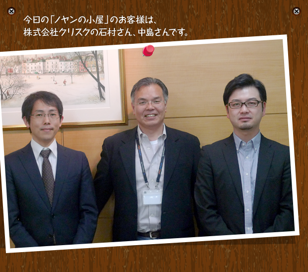 今日の「ノヤンの小屋」のお客様は、株式会社クリスクの石村さん、中島さんです。