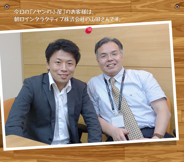 今日の「ノヤンの小屋」のお客様は、朝日インタラクティブ株式会社の山田さんです。
