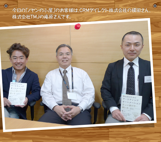 今日の「ノヤンの小屋」のお客様は、CRMダイレクト株式会社の横田さん、株式会社TMJの庵原さんです。