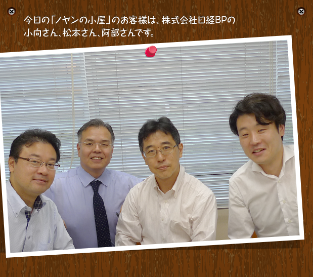 今日の「ノヤンの小屋」のお客様は、株式会社日経BPの小向さん、松本さん、阿部さんです。