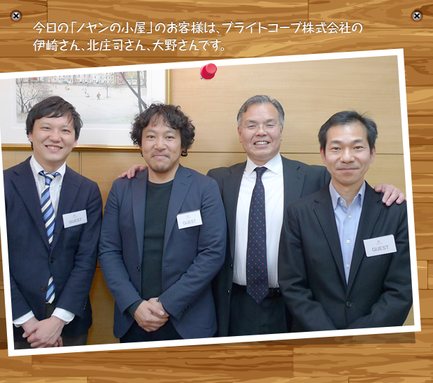 今日の「ノヤンの小屋」のお客様は、ブライトコーブ株式会社の伊崎さん、北庄司さん、大野さんです。