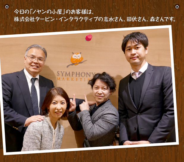 今日の「ノヤンの小屋」のお客様は、株式会社タービン・インタラクティブの志水さん、田伏さん、森さんです。