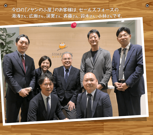 今日の「ノヤンの小屋」のお客様は、株式会社セールスフォース・ジャパンの湯浅さん、広瀬さん、須賀さん、斉藤さん、鈴木さん、小林さんです。